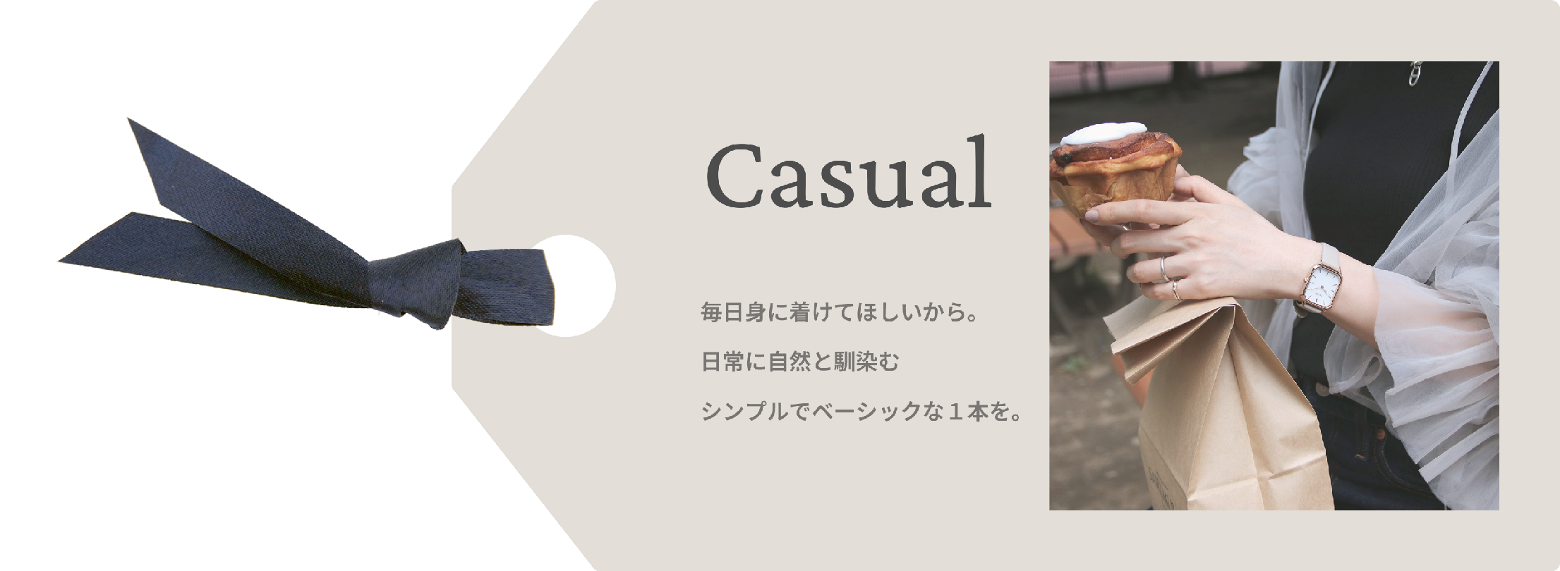 Casual 毎日身に着けてほしいから。日常に自然と馴染むシンプルでベーシックな１本を。